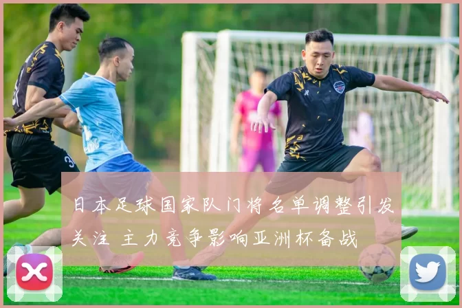 日本足球国家队门将名单调整引发关注 主力竞争影响亚洲杯备战