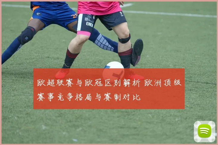 欧超联赛与欧冠区别解析 欧洲顶级赛事竞争格局与赛制对比