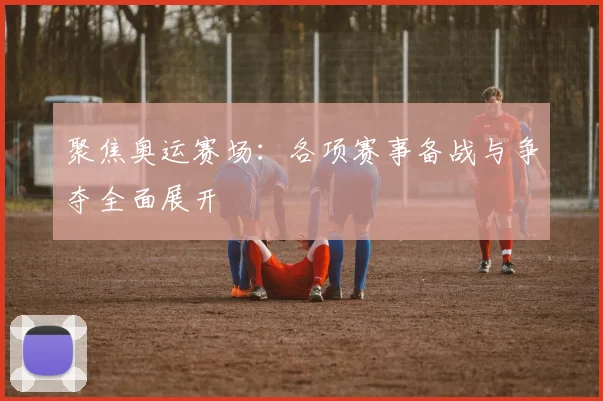 聚焦奥运赛场:各项赛事备战与争夺全面展开