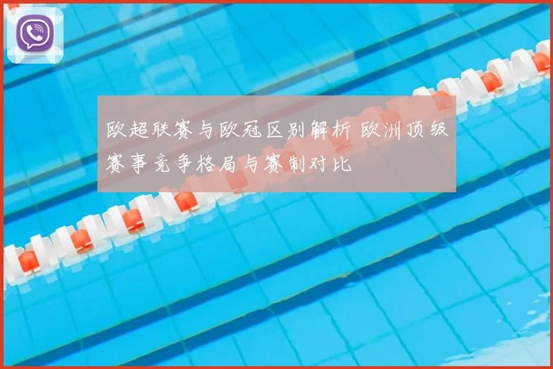 欧超联赛与欧冠区别解析 欧洲顶级赛事竞争格局与赛制对比