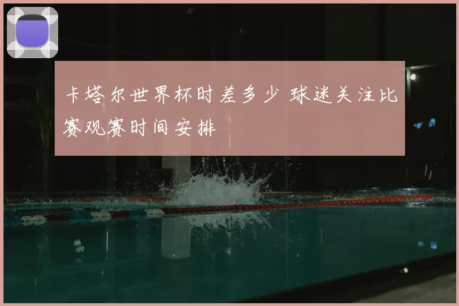 卡塔尔世界杯时差多少 球迷关注比赛观赛时间安排