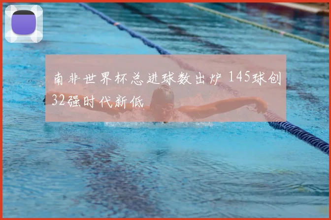 南非世界杯总进球数出炉 145球创32强时代新低