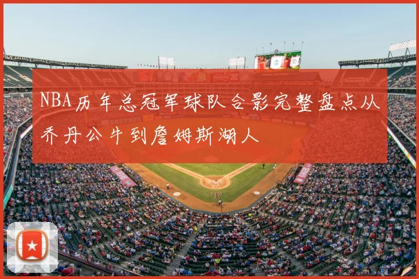 NBA历年总冠军球队合影完整盘点从乔丹公牛到詹姆斯湖人