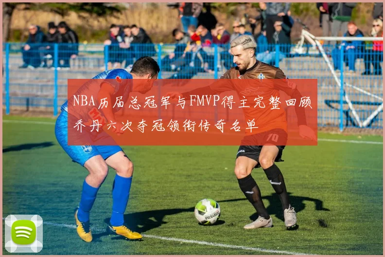 NBA历届总冠军与FMVP得主完整回顾乔丹六次夺冠领衔传奇名单