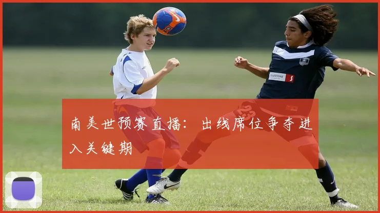 南美世预赛直播:出线席位争夺进入关键期