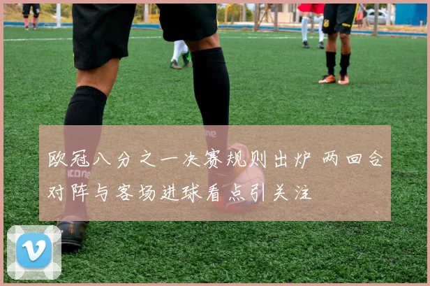 欧冠八分之一决赛规则出炉 两回合对阵与客场进球看点引关注