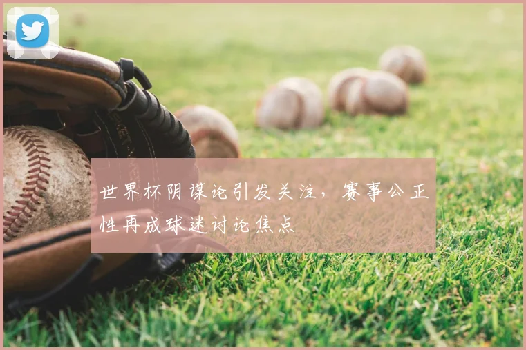 世界杯阴谋论引发关注，赛事公正性再成球迷讨论焦点