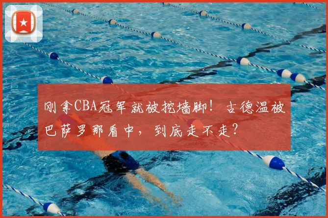 刚拿CBA冠军就被挖墙脚!古德温被巴萨罗那看中,到底走不走?