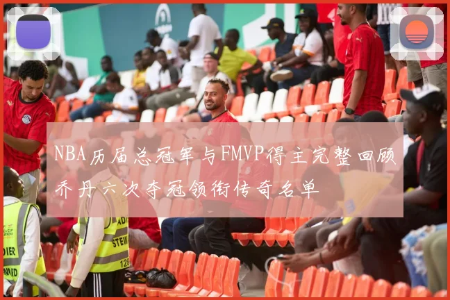 NBA历届总冠军与FMVP得主完整回顾乔丹六次夺冠领衔传奇名单