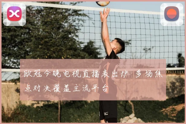 欧冠今晚电视直播表出炉 多场焦点对决覆盖主流平台