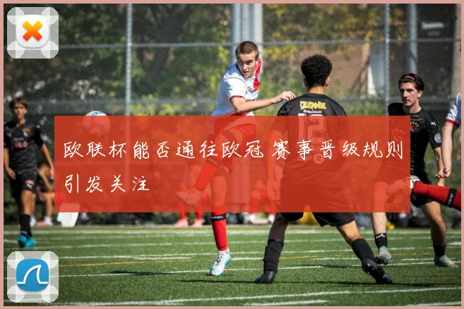 欧联杯能否通往欧冠 赛事晋级规则引发关注