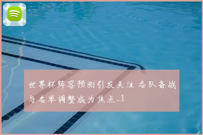 世界杯阵容预测引发关注 各队备战与名单调整成为焦点_1