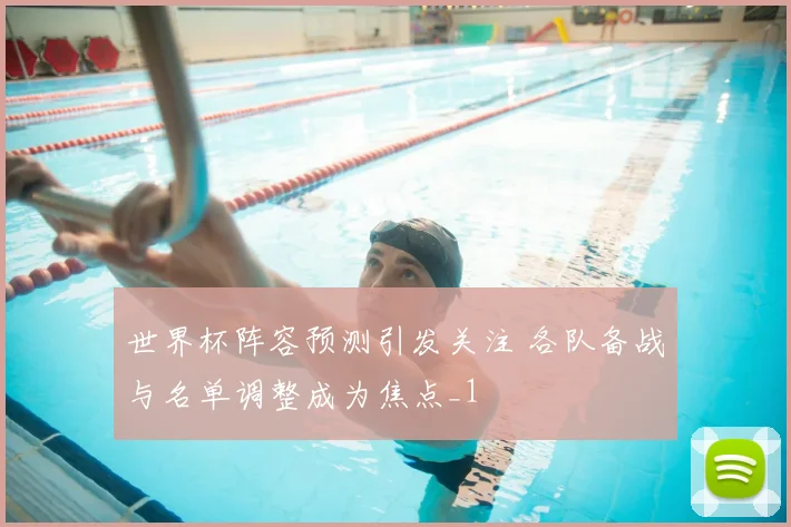 世界杯阵容预测引发关注 各队备战与名单调整成为焦点_1