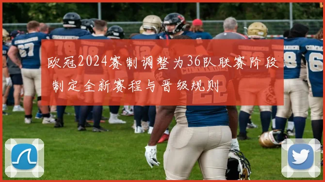 欧冠2024赛制调整为36队联赛阶段 制定全新赛程与晋级规则