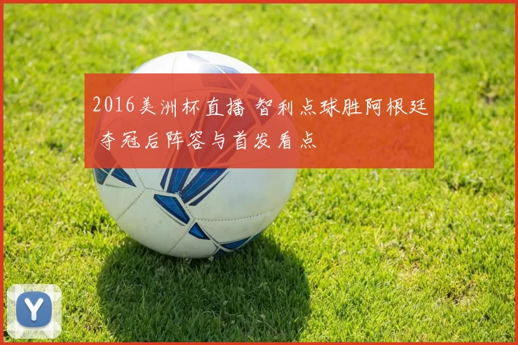 2016美洲杯直播 智利点球胜阿根廷 夺冠后阵容与首发看点