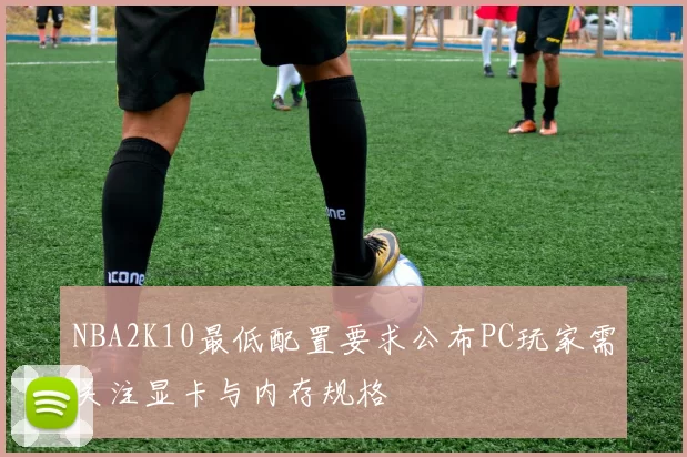 NBA2K10最低配置要求公布PC玩家需关注显卡与内存规格
