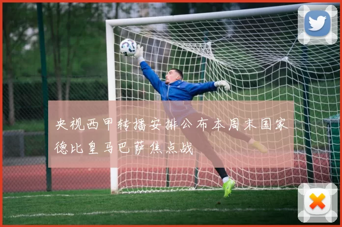 央视西甲转播安排公布本周末国家德比皇马巴萨焦点战
