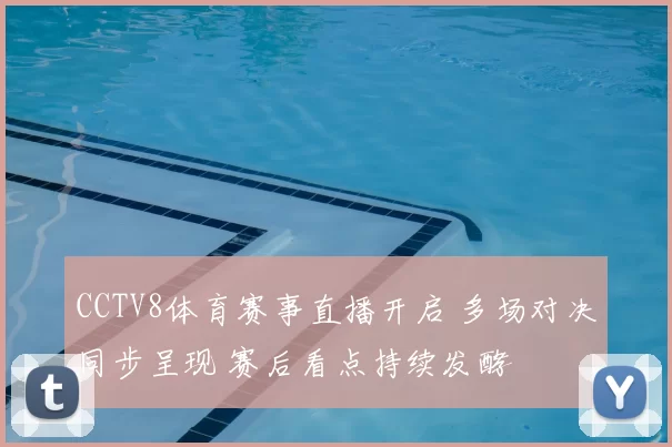 CCTV8体育赛事直播开启 多场对决同步呈现 赛后看点持续发酵