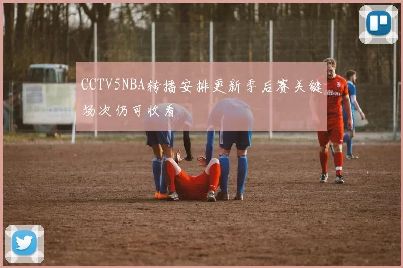 CCTV5NBA转播安排更新季后赛关键场次仍可收看