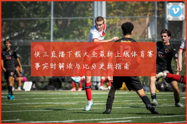 快三直播下载大全最新上线体育赛事实时解读与比分更新指南
