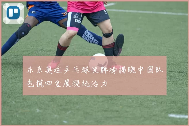 东京奥运乒乓球奖牌榜揭晓中国队包揽四金展现统治力