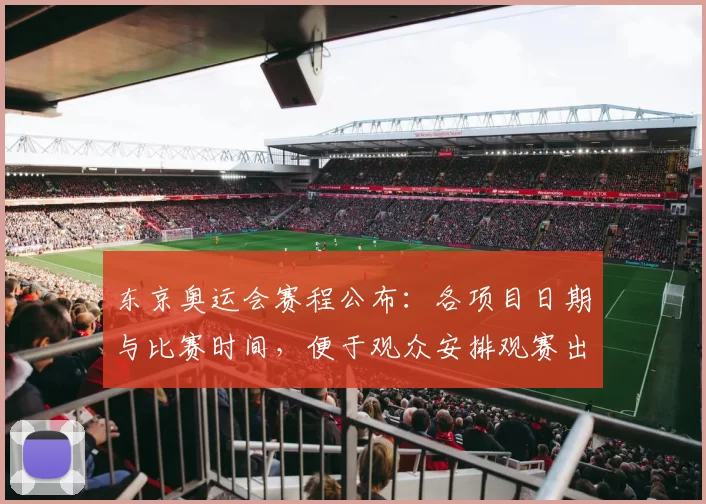 东京奥运会赛程公布：各项目日期与比赛时间，便于观众安排观赛出行