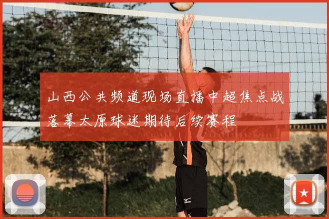 山西公共频道现场直播中超焦点战落幕太原球迷期待后续赛程