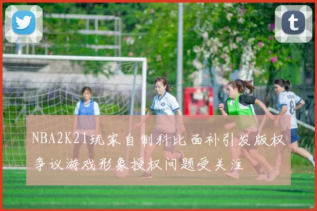 NBA2K21玩家自制科比面补引发版权争议游戏形象授权问题受关注