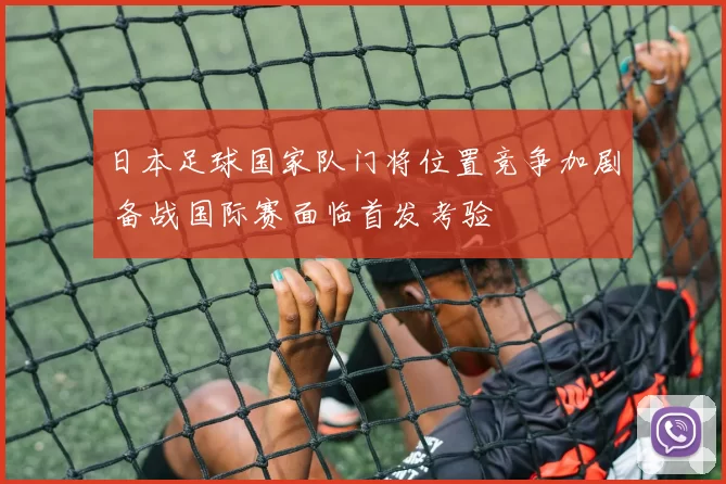 日本足球国家队门将位置竞争加剧 备战国际赛面临首发考验