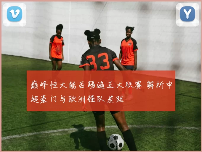 巅峰恒大能否踢遍五大联赛 解析中超豪门与欧洲强队差距