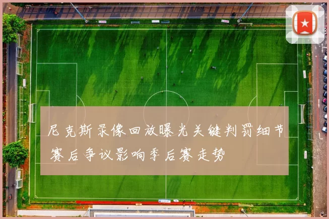 尼克斯录像回放曝光关键判罚细节 赛后争议影响季后赛走势