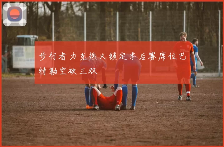 步行者力克热火锁定季后赛席位巴特勒空砍三双