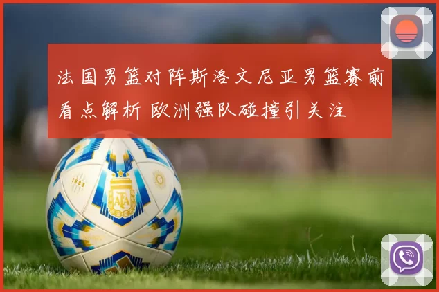 法国男篮对阵斯洛文尼亚男篮赛前看点解析 欧洲强队碰撞引关注