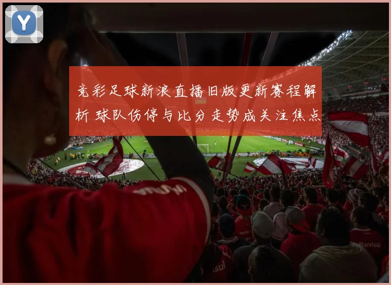 竞彩足球新浪直播旧版更新赛程解析 球队伤停与比分走势成关注焦点