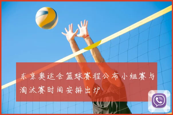 东京奥运会篮球赛程公布小组赛与淘汰赛时间安排出炉
