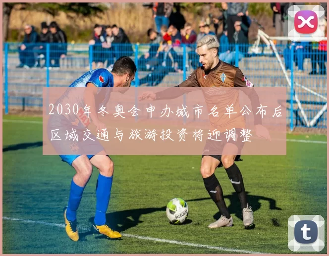 2030年冬奥会申办城市名单公布后区域交通与旅游投资将迎调整