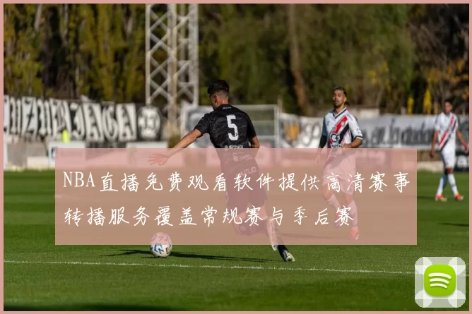 NBA直播免费观看软件提供高清赛事转播服务覆盖常规赛与季后赛
