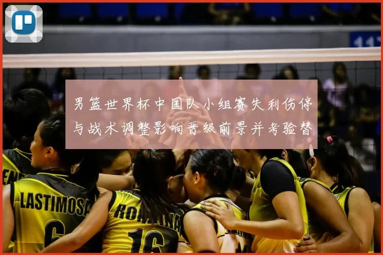 男篮世界杯中国队小组赛失利伤停与战术调整影响晋级前景并考验替补深度