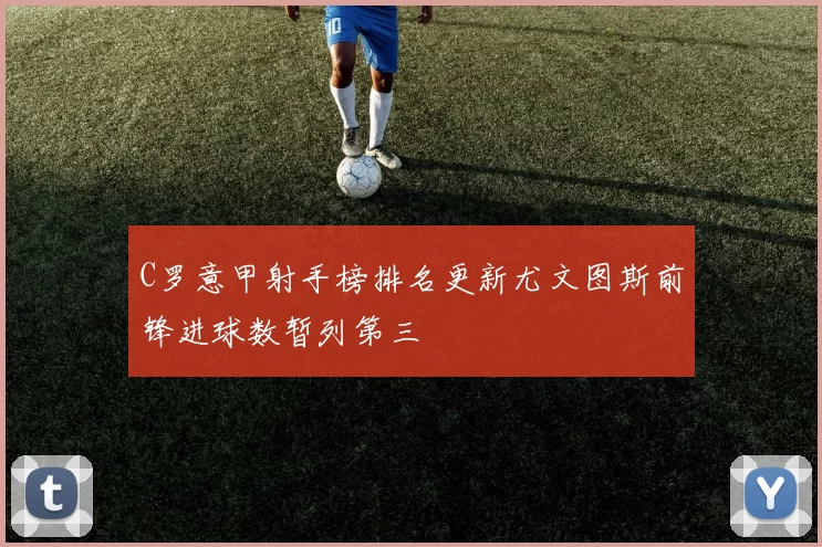 C罗意甲射手榜排名更新尤文图斯前锋进球数暂列第三