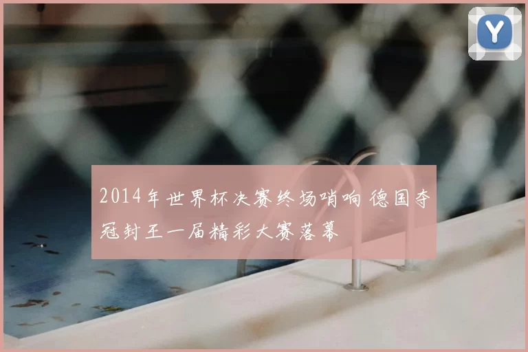 2014年世界杯决赛终场哨响 德国夺冠封王一届精彩大赛落幕