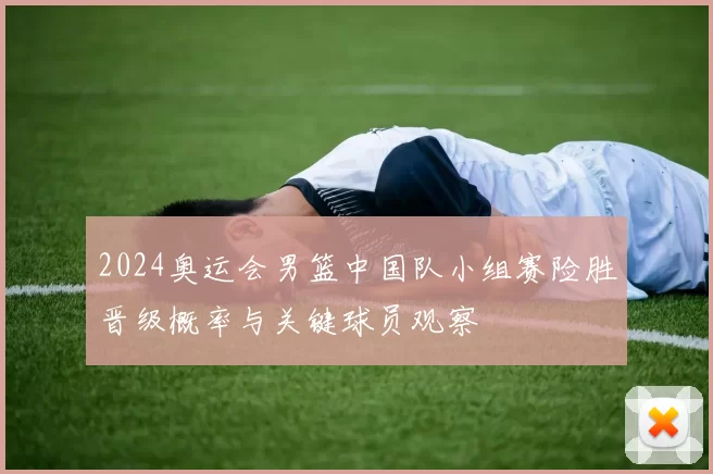 2024奥运会男篮中国队小组赛险胜晋级概率与关键球员观察