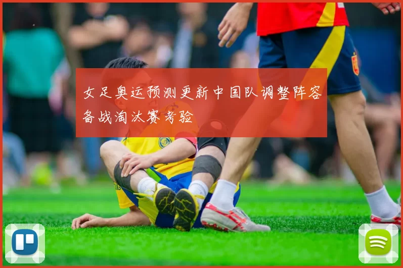 女足奥运预测更新中国队调整阵容备战淘汰赛考验