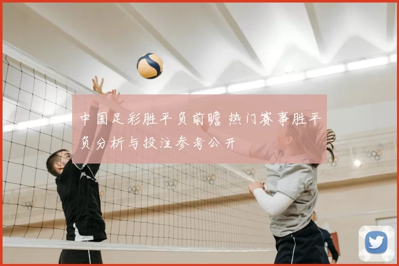 中国足彩胜平负前瞻 热门赛事胜平负分析与投注参考公开