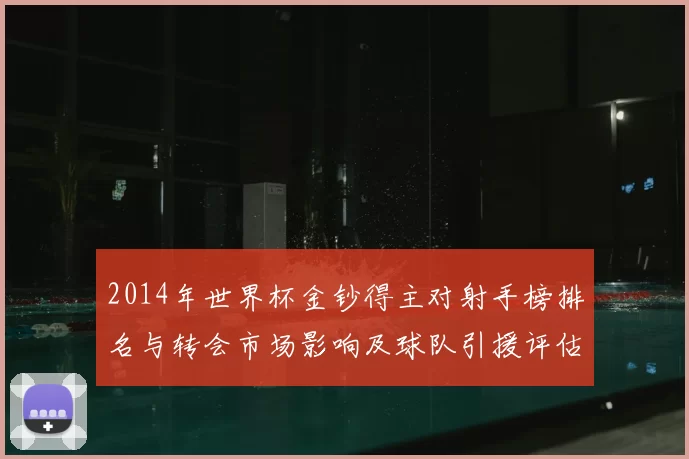 2014年世界杯金钞得主对射手榜排名与转会市场影响及球队引援评估