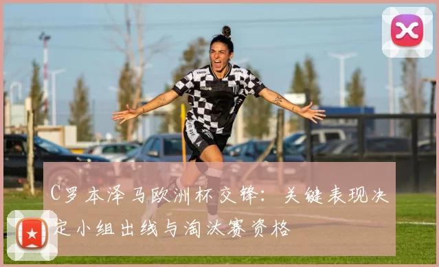 C罗本泽马欧洲杯交锋：关键表现决定小组出线与淘汰赛资格