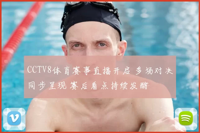 CCTV8体育赛事直播开启 多场对决同步呈现 赛后看点持续发酵