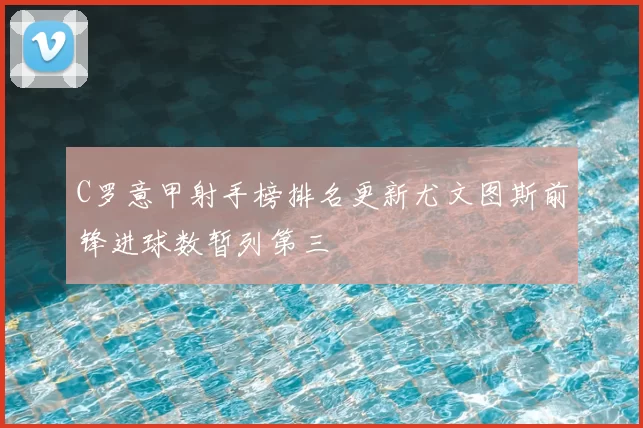 C罗意甲射手榜排名更新尤文图斯前锋进球数暂列第三