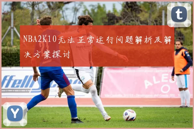 NBA2K10无法正常运行问题解析及解决方案探讨