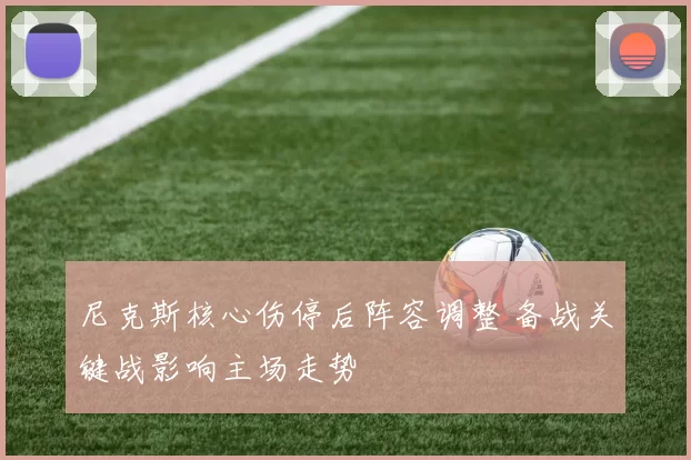 尼克斯核心伤停后阵容调整 备战关键战影响主场走势