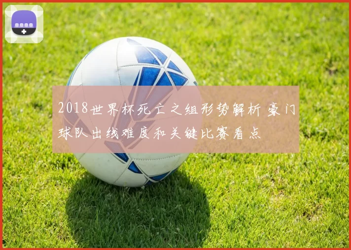 2018世界杯死亡之组形势解析 豪门球队出线难度和关键比赛看点